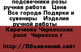 подсвечники розы ручная работа › Цена ­ 1 - Все города Подарки и сувениры » Изделия ручной работы   . Карачаево-Черкесская респ.,Черкесск г.